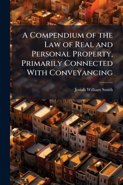 A Compendium of the Law of Real and Personal Property, Primarily Connected With Conveyancing