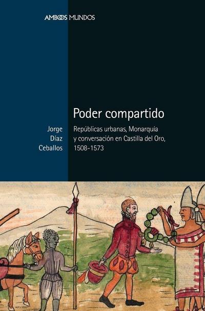 Poder compartido : repúblicas urbanas, monarquía y conversación en Castilla del Oro, 1508-1573