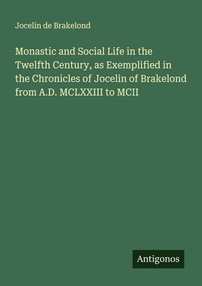Monastic and Social Life in the Twelfth Century, as Exemplified in the Chronicles of Jocelin of Brakelond from A.D. MCLXXIII to MCII