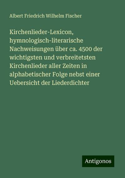 Kirchenlieder-Lexicon, hymnologisch-literarische Nachweisungen über ca. 4500 der wichtigsten und verbreitetsten Kirchenlieder aller Zeiten in alphabetischer Folge nebst einer Uebersicht der Liederdichter