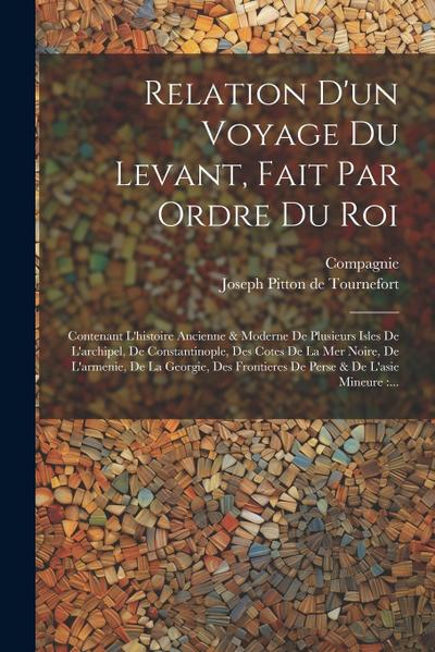 Relation D’un Voyage Du Levant, Fait Par Ordre Du Roi: Contenant L’histoire Ancienne & Moderne De Plusieurs Isles De L’archipel, De Constantinople, De