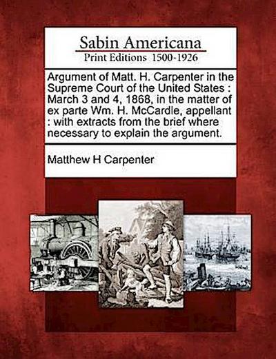 Argument of Matt. H. Carpenter in the Supreme Court of the United States: March 3 and 4, 1868, in the Matter of Ex Parte Wm. H. McCardle, Appellant: W