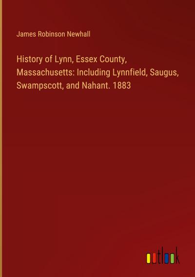 History of Lynn, Essex County, Massachusetts: Including Lynnfield, Saugus, Swampscott, and Nahant. 1883