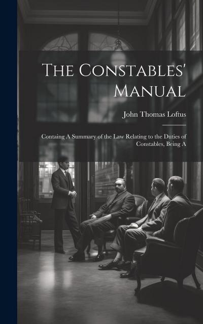 The Constables’ Manual: Containg A Summary of the law Relating to the Duties of Constables, Being A