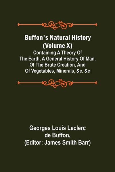 Buffon’s Natural History (Volume X); Containing a Theory of the Earth, a General History of Man, of the Brute Creation, and of Vegetables, Minerals, &c. &c