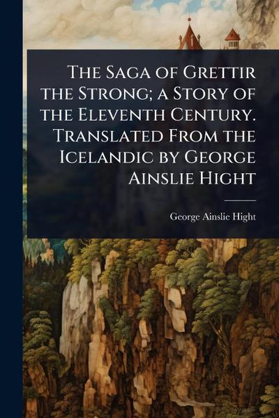 The Saga of Grettir the Strong; a Story of the Eleventh Century. Translated From the Icelandic by George Ainslie Hight