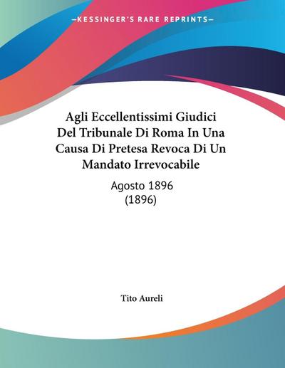Agli Eccellentissimi Giudici Del Tribunale Di Roma In Una Causa Di Pretesa Revoca Di Un Mandato Irrevocabile - Tito Aureli