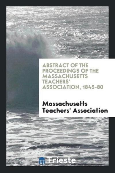 Abstract of the Proceedings of the Massachusetts Teachers’ Association, 1845-80