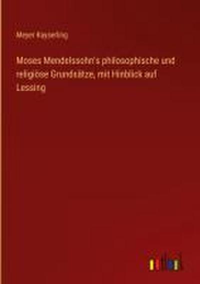 Moses Mendelssohn’s philosophische und religiöse Grundsätze, mit Hinblick auf Lessing