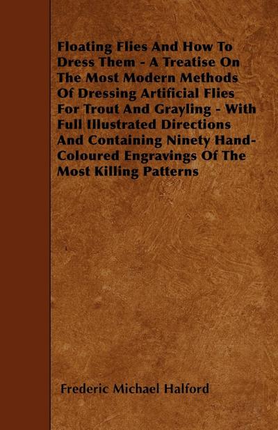 Floating Flies And How To Dress Them - A Treatise On The Most Modern Methods Of Dressing Artificial Flies For Trout And Grayling - With Full Illustrated Directions And Containing Ninety Hand-Coloured Engravings Of The Most Killing Patterns