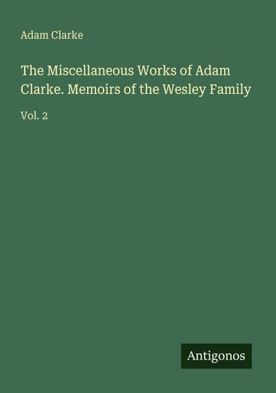 The Miscellaneous Works of Adam Clarke. Memoirs of the Wesley Family