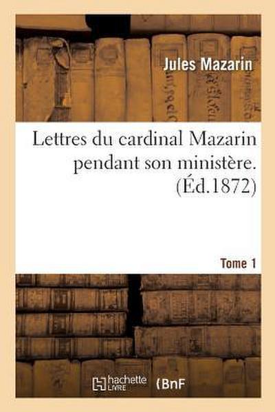 Lettres Du Cardinal Mazarin Pendant Son Ministère. Tome 1