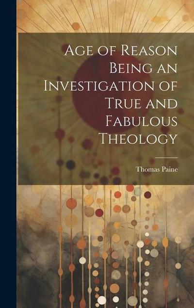 Age of Reason Being an Investigation of True and Fabulous Theology
