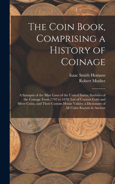 The Coin Book, Comprising a History of Coinage; a Synopsis of the Mint Laws of the United States; Statistics of the Coinage From 1792 to 1870; List of Current Gold and Silver Coins, and Their Custom House Values; a Dictionary of all Coins Known in Ancient