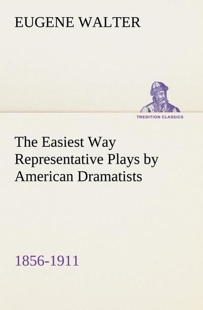 The Easiest Way Representative Plays by American Dramatists: 1856-1911