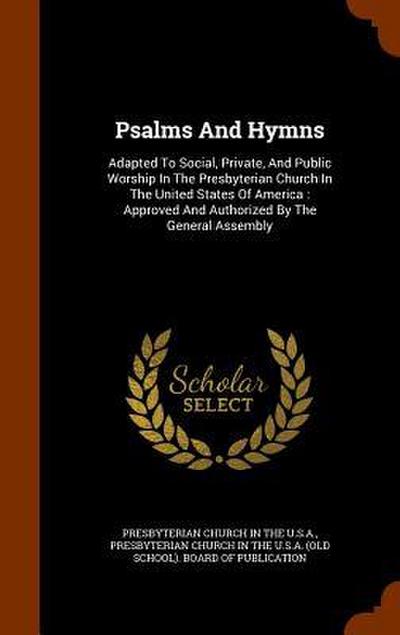 Psalms And Hymns: Adapted To Social, Private, And Public Worship In The Presbyterian Church In The United States Of America: Approved An