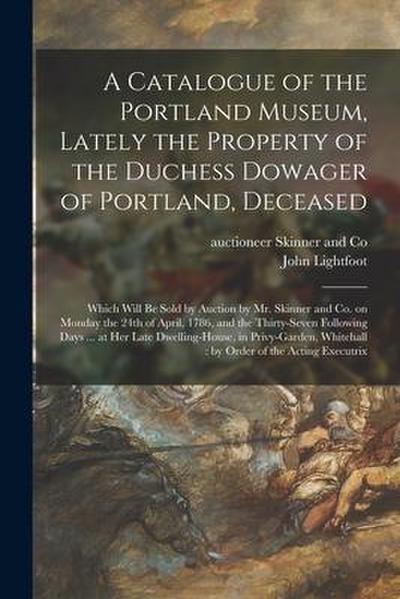 A Catalogue of the Portland Museum, Lately the Property of the Duchess Dowager of Portland, Deceased: Which Will Be Sold by Auction by Mr. Skinner and