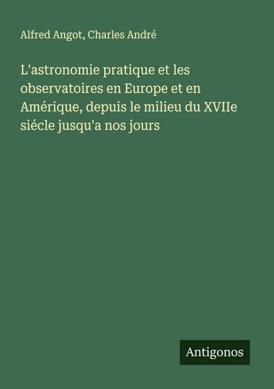 L’astronomie pratique et les observatoires en Europe et en Amérique, depuis le milieu du XVIIe siécle jusqu’a nos jours
