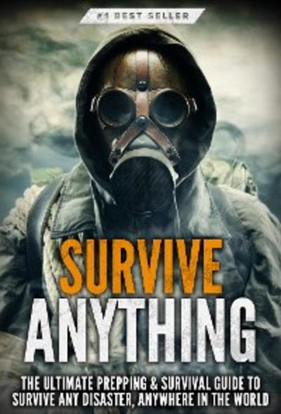 Survive ANYTHING: The Ultimate Prepping & Survival Guide to Survive Any Disaster, Anywhere in the World
