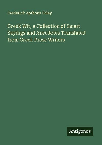 Greek Wit, a Collection of Smart Sayings and Anecdotes Translated from Greek Prose Writers