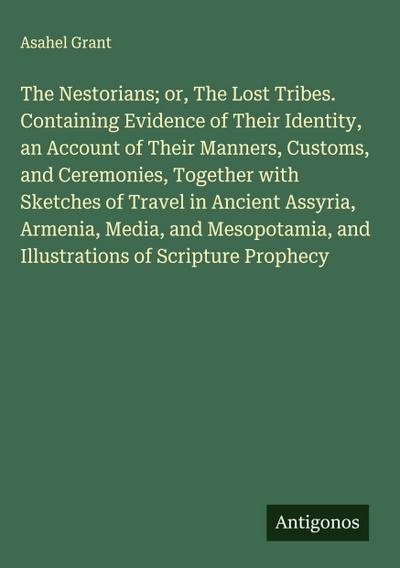 The Nestorians; or, The Lost Tribes. Containing Evidence of Their Identity, an Account of Their Manners, Customs, and Ceremonies, Together with Sketches of Travel in Ancient Assyria, Armenia, Media, and Mesopotamia, and Illustrations of Scripture Prophecy