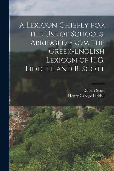 A Lexicon Chiefly for the Use of Schools, Abridged From the Greek-English Lexicon of H.G. Liddell and R. Scott