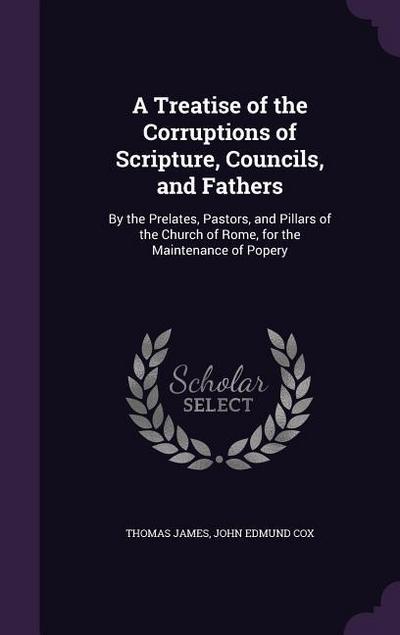 A   Treatise of the Corruptions of Scripture, Councils, and Fathers: By the Prelates, Pastors, and Pillars of the Church of Rome, for the Maintenance