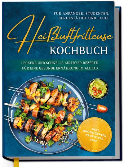 Heißluftfritteuse Kochbuch für Anfänger, Studenten, Berufstätige & Faule