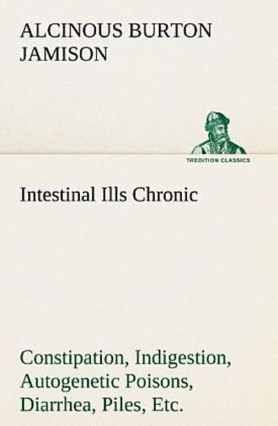 Intestinal Ills Chronic Constipation, Indigestion, Autogenetic Poisons, Diarrhea, Piles, Etc. Also Auto-Infection, Auto-Intoxication, Anemia, Emaciation, Etc. Due to Proctitis and Colitis