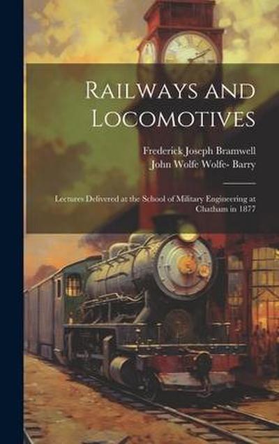 Railways and Locomotives: Lectures Delivered at the School of Military Engineering at Chatham in 1877