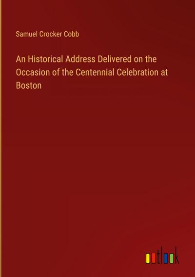 An Historical Address Delivered on the Occasion of the Centennial Celebration at Boston