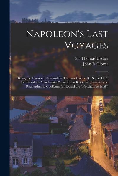 Napoleon’s Last Voyages: Being the Diaries of Admiral Sir Thomas Ussher, R. N., K. C. B. (on Board the "Undaunted"), and John R. Glover, Secret