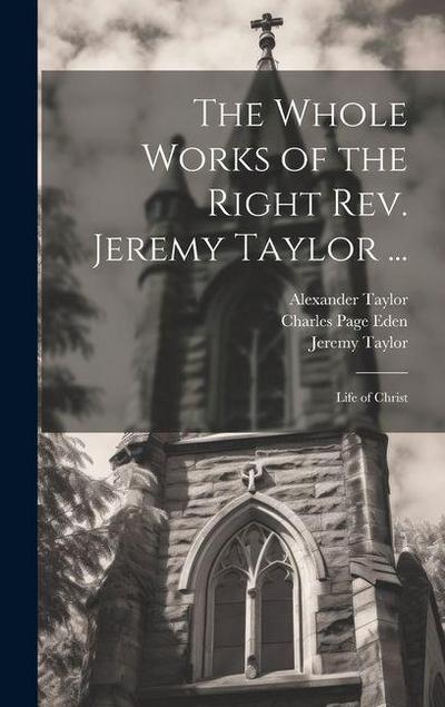 The Whole Works of the Right Rev. Jeremy Taylor ...: Life of Christ