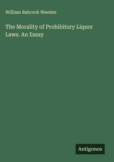 The Morality of Prohibitory Liquor Laws. An Essay