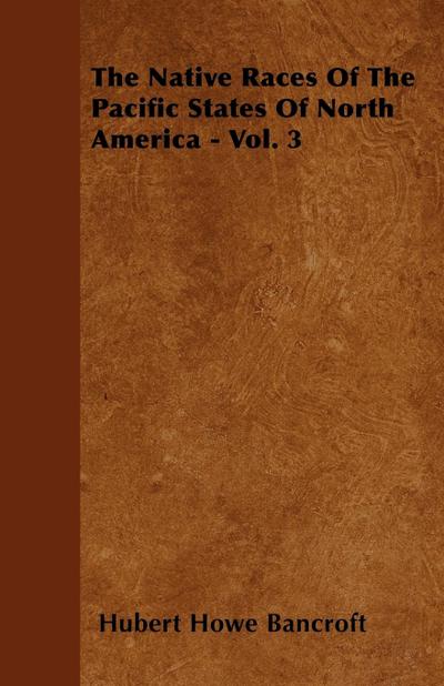 The Native Races Of The Pacific States Of North America - Vol. 3