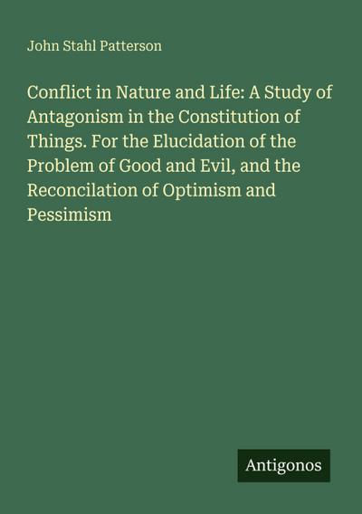 Conflict in Nature and Life: A Study of Antagonism in the Constitution of Things. For the Elucidation of the Problem of Good and Evil, and the Reconcilation of Optimism and Pessimism