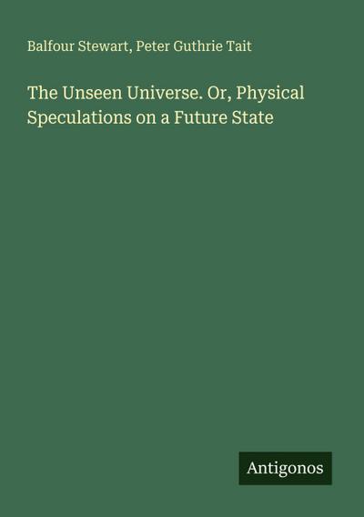 The Unseen Universe. Or, Physical Speculations on a Future State