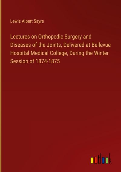 Lectures on Orthopedic Surgery and Diseases of the Joints, Delivered at Bellevue Hospital Medical College, During the Winter Session of 1874-1875