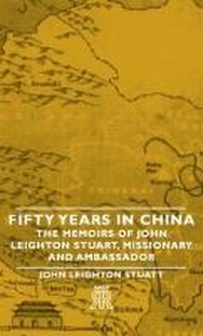 Fifty Years in China - The Memoirs of John Leighton Stuart, Missionary and Ambassador