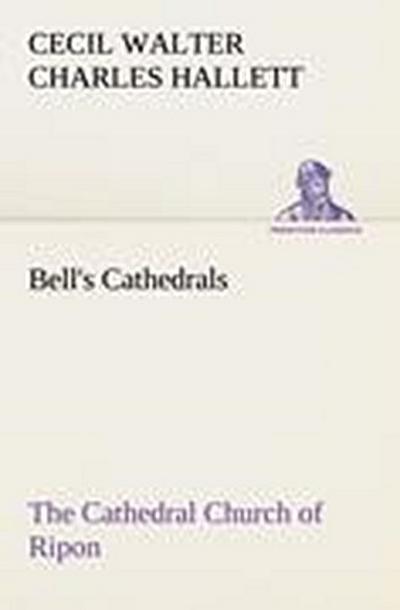 Bell’s Cathedrals: The Cathedral Church of Ripon A Short History of the Church and a Description of Its Fabric