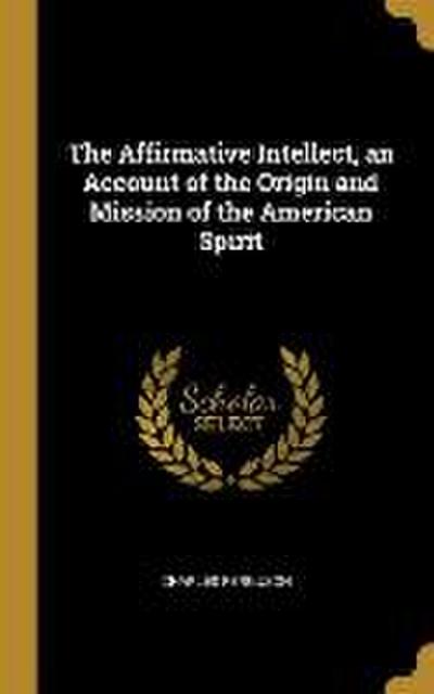 The Affirmative Intellect, an Account of the Origin and Mission of the American Spirit
