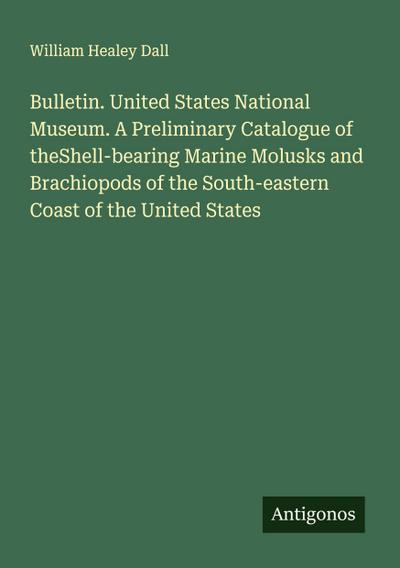 Bulletin. United States National Museum. A Preliminary Catalogue of theShell-bearing Marine Molusks and Brachiopods of the South-eastern Coast of the United States