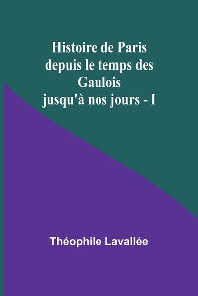 Histoire de Paris depuis le temps des Gaulois jusqu’à nos jours - I