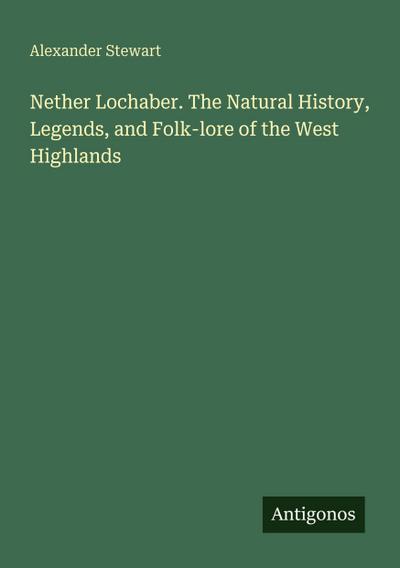 Nether Lochaber. The Natural History, Legends, and Folk-lore of the West Highlands