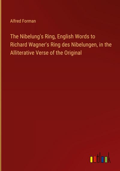 The Nibelung’s Ring, English Words to Richard Wagner’s Ring des Nibelungen, in the Alliterative Verse of the Original