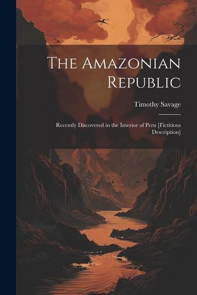 The Amazonian Republic: Recently Discovered in the Interior of Peru [Fictitious Description]