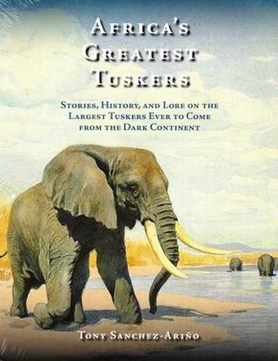 Africa’s Greatest Tuskers: Stories, History, and Lore on the Largest Tuskers Ever to Come from the Dark Continent