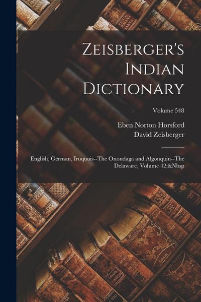 Zeisberger’s Indian Dictionary: English, German, Iroquois--The Onondaga and Algonquin--The Delaware, Volume 42; Volume 548
