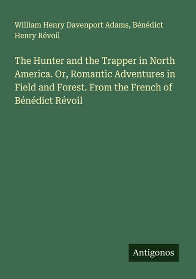 The Hunter and the Trapper in North America. Or, Romantic Adventures in Field and Forest. From the French of Bénédict Révoil