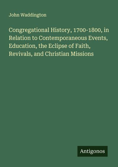 Congregational History, 1700-1800, in Relation to Contemporaneous Events, Education, the Eclipse of Faith, Revivals, and Christian Missions